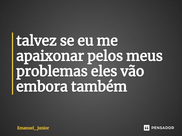⁠talvez se eu me apaixonar pelos meus problemas eles vão embora também... Frase de Emanuel_junior.