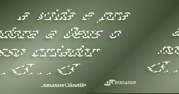 a vida e pra adora a Deus o nosso criador <3...<3...<3... Frase de emanuel landim.