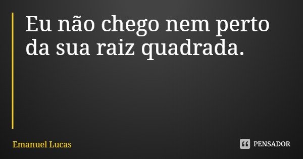 Eu não chego nem perto da sua raiz quadrada.... Frase de Emanuel Lucas.