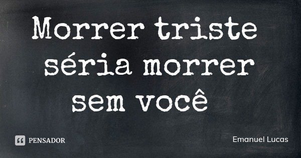 Morrer triste séria morrer sem você... Frase de Emanuel Lucas.