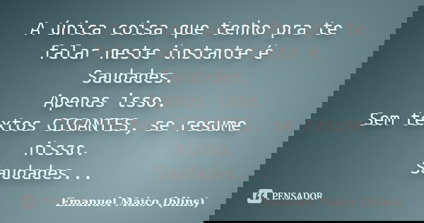 A única coisa que tenho pra te falar neste instante é Saudades. Apenas isso. Sem textos GIGANTES, se resume nisso. Saudades...... Frase de Emanuel Maico (blins).