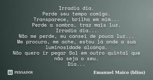 Irradia dia. Perde seu tempo comigo. Transparece, brilha em mim... Perde a sombra, traz mais luz. Irradia dia... Não me perde, eu cansei de pouca luz... Me proc... Frase de Emanuel Maico (blins).