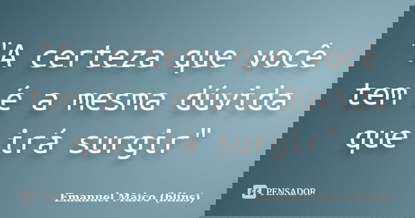 "A certeza que você tem é a mesma dúvida que irá surgir"... Frase de Emanuel Maico (blins).