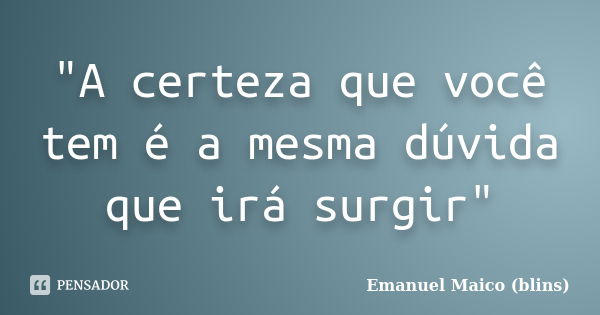 "A certeza que você tem é a mesma dúvida que irá surgir"... Frase de Emanuel Maico (blins).