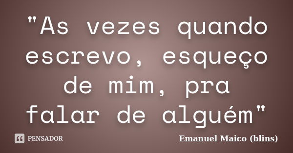 "As vezes quando escrevo, esqueço de mim, pra falar de alguém"... Frase de Emanuel Maico (blins).