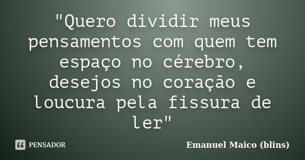 "Quero dividir meus pensamentos com quem tem espaço no cérebro, desejos no coração e loucura pela fissura de ler"... Frase de Emanuel Maico (blins).