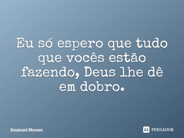 Eu só espero que tudo que vocês estão fazendo, Deus lhe dê em dobro.... Frase de Emanuel Moraes.