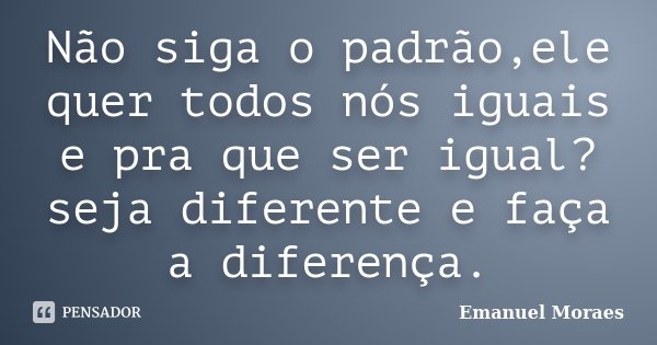 Não siga o padrão,ele quer todos nós iguais e pra que ser igual? seja diferente e faça a diferença.... Frase de Emanuel Moraes.