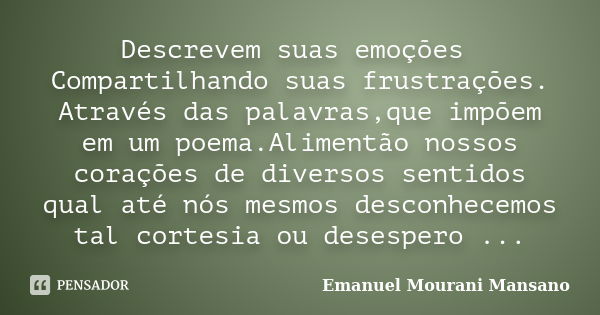 Descrevem suas emoções Compartilhando suas frustrações. Através das palavras,que impõem em um poema.Alimentão nossos corações de diversos sentidos qual até nós ... Frase de Emanuel Mourani Mansano.