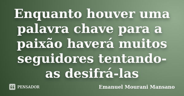 Enquanto houver uma palavra chave para a paixão haverá muitos seguidores tentando-as desifrá-las... Frase de Emanuel Mourani Mansano.