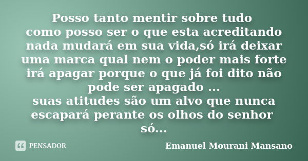 Posso tanto mentir sobre tudo como posso ser o que esta acreditando nada mudará em sua vida,só irá deixar uma marca qual nem o poder mais forte irá apagar porqu... Frase de Emanuel Mourani Mansano.