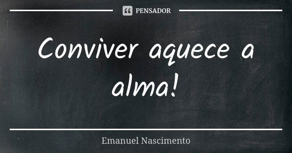 Conviver aquece a alma!... Frase de Emanuel Nascimento.