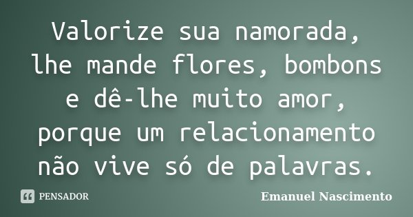 Valorize sua namorada, lhe mande flores, bombons e dê-lhe muito amor, porque um relacionamento não vive só de palavras.... Frase de Emanuel Nascimento.