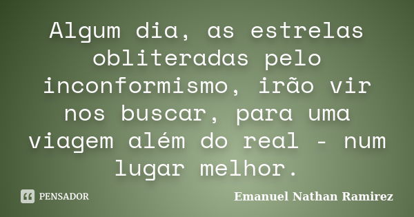 Algum dia, as estrelas obliteradas pelo inconformismo, irão vir nos buscar, para uma viagem além do real - num lugar melhor.... Frase de Emanuel Nathan Ramirez.