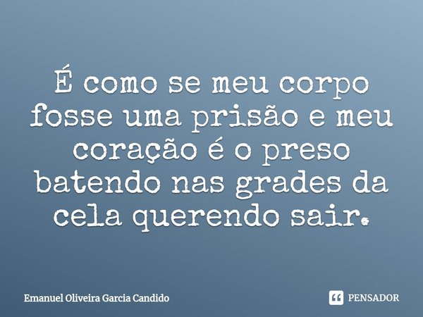 ⁠É como se meu corpo fosse uma prisão e meu coração é o preso batendo nas grades da cela querendo sair.... Frase de Emanuel Oliveira Garcia Candido.