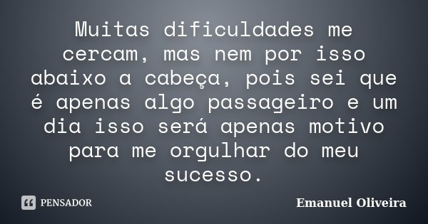 Muitas dificuldades me cercam, mas nem por isso abaixo a cabeça, pois sei que é apenas algo passageiro e um dia isso será apenas motivo para me orgulhar do meu ... Frase de Emanuel Oliveira.