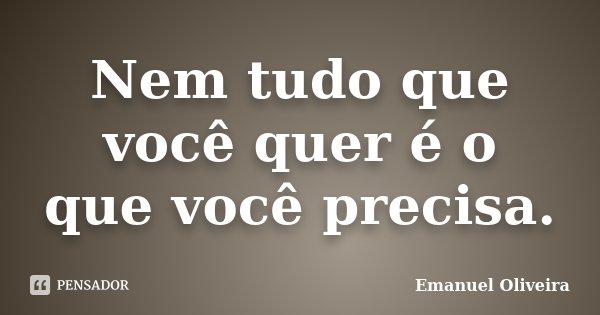 Nem tudo que você quer é o que você precisa.... Frase de Emanuel Oliveira.