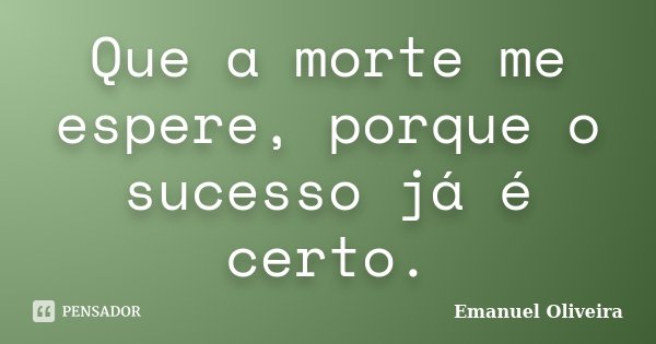 Que a morte me espere, porque o sucesso já é certo.... Frase de Emanuel Oliveira.