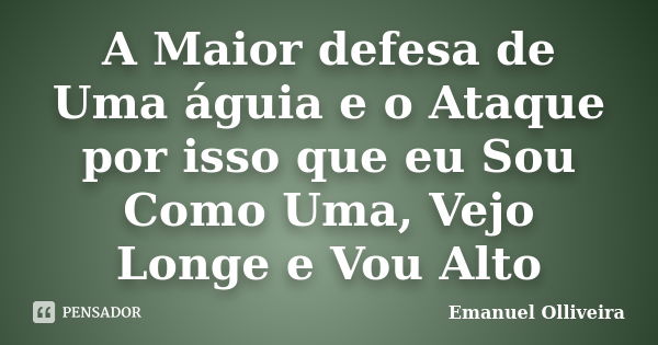 A Maior defesa de Uma águia e o Ataque por isso que eu Sou Como Uma, Vejo Longe e Vou Alto... Frase de Emanuel Olliveira.