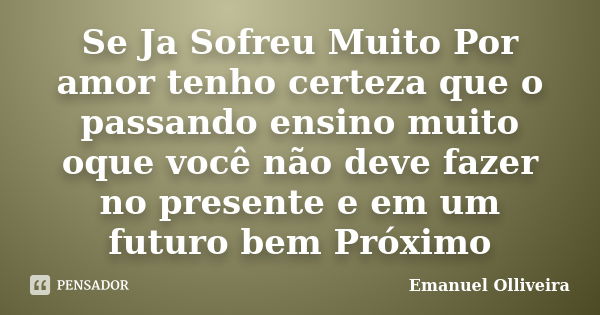 Se Ja Sofreu Muito Por amor tenho certeza que o passando ensino muito oque você não deve fazer no presente e em um futuro bem Próximo... Frase de Emanuel Olliveira.