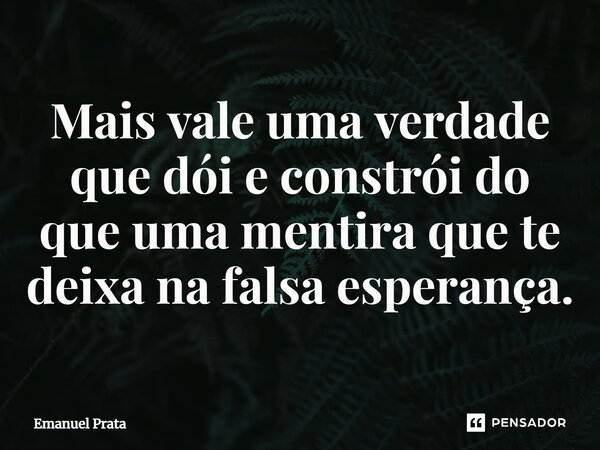 ⁠Mais vale uma verdade que dói e constrói do que uma mentira que te deixa na falsa esperança.... Frase de Emanuel Prata.
