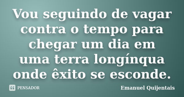 Vou seguindo de vagar contra o tempo para chegar um dia em uma terra longínqua onde êxito se esconde.... Frase de Emanuel Quijentais.