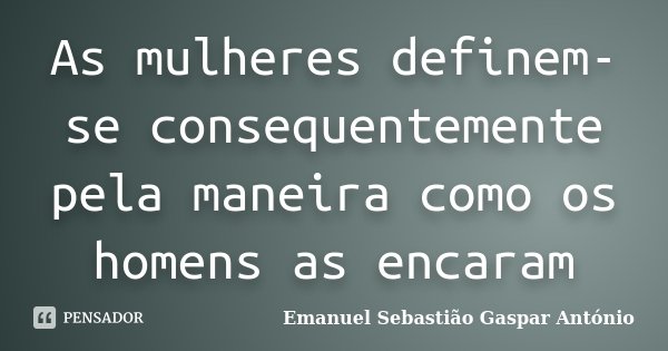 As mulheres definem-se consequentemente pela maneira como os homens as encaram... Frase de Emanuel Sebastião Gaspar António.