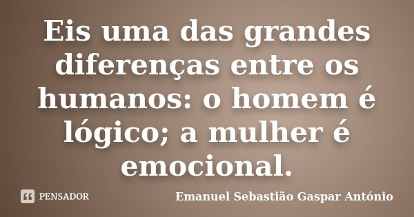 Eis uma das grandes diferenças entre os humanos: o homem é lógico; a mulher é emocional.... Frase de Emanuel Sebastião Gaspar António.