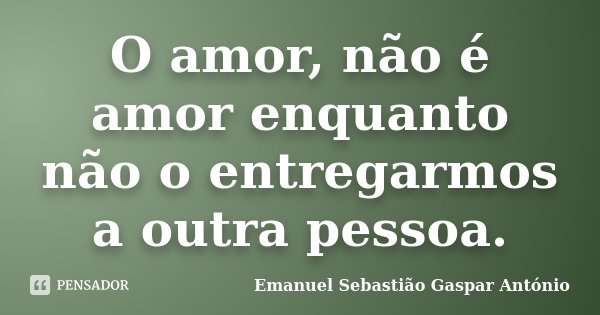 O amor, não é amor enquanto não o entregarmos a outra pessoa.... Frase de Emanuel Sebastião Gaspar António.