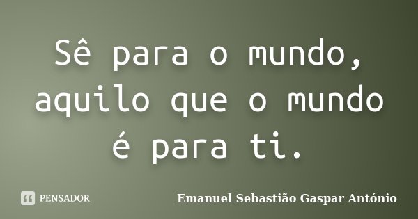 Sê para o mundo, aquilo que o mundo é para ti.... Frase de Emanuel Sebastião Gaspar António.