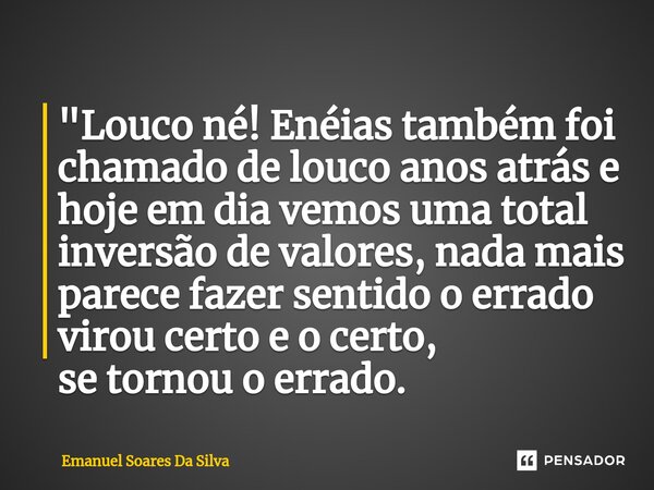 ⁠"Louco né! Enéias também foi chamado de louco anos atrás e hoje em dia vemos uma total inversão de valores, nada mais parece fazer sentido o errado virou ... Frase de Emanuel Soares da Silva.