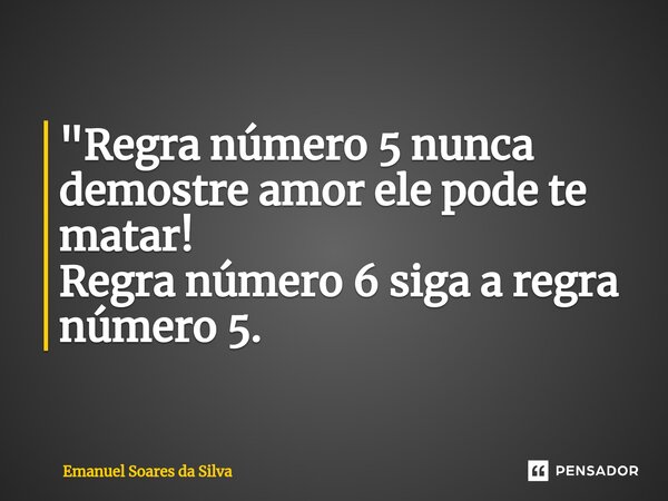 ⁠"Regra número 5 nunca demostre amor ele pode te matar! Regra número 6 siga a regra número 5.... Frase de Emanuel Soares da Silva.