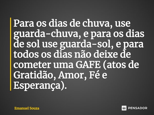 Para os dias de chuva, use guarda-chuva, e para os dias de sol use guarda-sol, e para todos os dias não deixe de cometer uma GAFE (atos de Gratidão, Amor, Fé e ... Frase de Emanuel Souza.