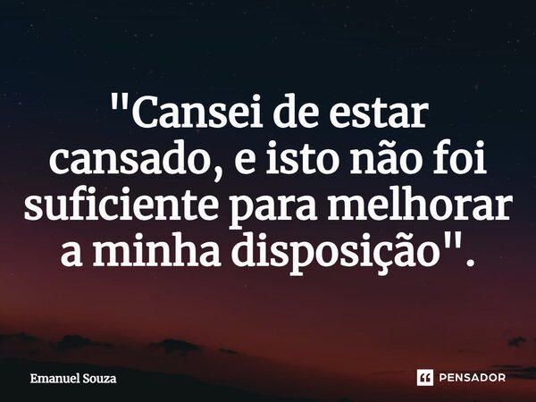 ⁠"Cansei de estar cansado, e isto não foi suficiente para melhorar a minha disposição".... Frase de Emanuel Souza.