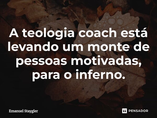 A teologia coach está levando um monte de pessoas motivadas, para o inferno.⁠... Frase de Emanuel Staygler.