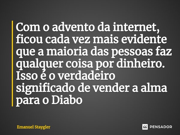 ⁠Com o advento da internet, ficou cada vez mais evidente que a maioria das pessoas faz qualquer coisa por dinheiro. Isso é o verdadeiro significado de vender a ... Frase de Emanuel Staygler.