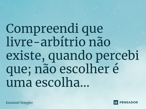 Compreendi que livre-arbítrio não existe, quando percebi que; não escolher é uma escolha... ⁠... Frase de Emanuel Staygler.