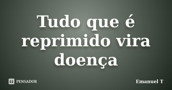 Tudo que é reprimido vira doença... Frase de Emanuel T.