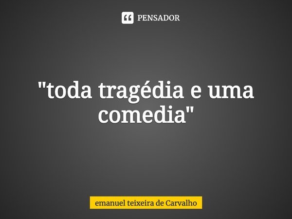 "⁠toda tragédia e uma comedia"... Frase de Emanuel Teixeira de Carvalho.