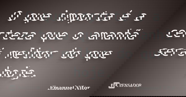 O que importa é a certeza que o amanhã será melhor do que hoje.... Frase de Emanuel Vitor.