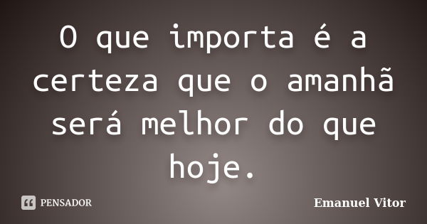 O que importa é a certeza que o amanhã será melhor do que hoje.... Frase de Emanuel Vitor.