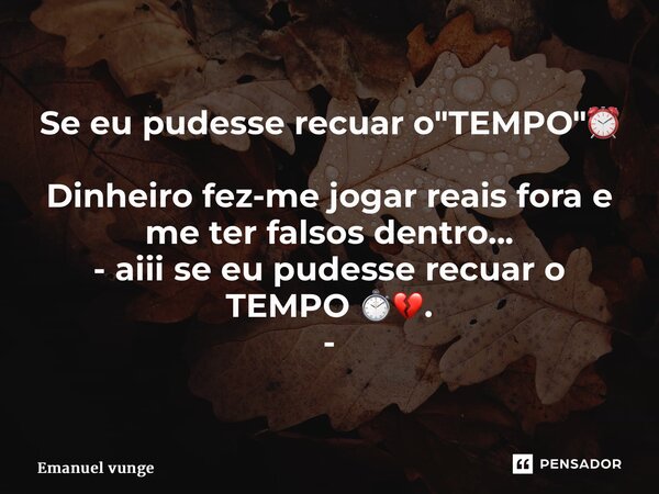 ⁠Se eu pudesse recuar o "TEMPO"⏰ Dinheiro fez-me jogar reais fora e me ter falsos dentro... - aiii se eu pudesse recuar o TEMPO ⏱💔. -... Frase de Emanuel Vunge.