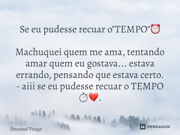 ⁠Se eu pudesse recuar o "TEMPO"⏰ Machuquei quem me ama, tentando amar quem eu gostava... estava errando, pensando que estava certo. - aiii se eu pudes... Frase de Emanuel Vunge.