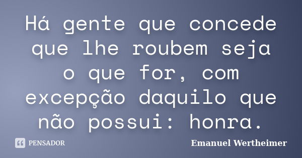 Há gente que concede que lhe roubem seja o que for, com excepção daquilo que não possui: honra.... Frase de Emanuel Wertheimer.