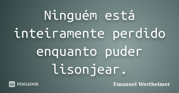 Ninguém está inteiramente perdido enquanto puder lisonjear.... Frase de Emanuel Wertheimer.