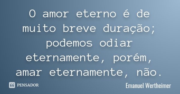 O amor eterno é de muito breve duração; podemos odiar eternamente, porém, amar eternamente, não.... Frase de Emanuel Wertheimer.