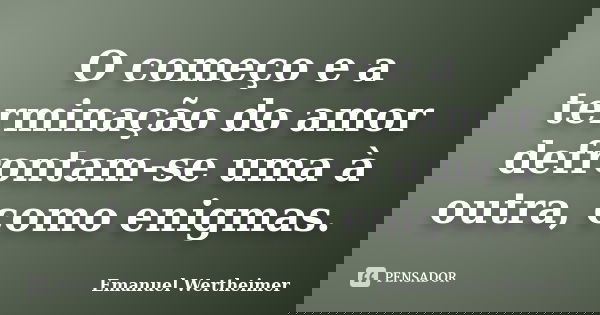 O começo e a terminação do amor defrontam-se uma à outra, como enigmas.... Frase de Emanuel Wertheimer.
