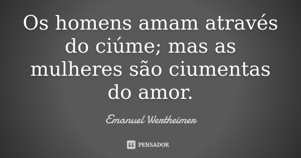 Os homens amam através do ciúme; mas as mulheres são ciumentas do amor.... Frase de Emanuel Wertheimer.