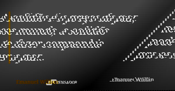 A solidão é o preço da paz, nesse mundo, a solidão pode te fazer companhia pra se ter a paz..... Frase de Emanuel Willian.