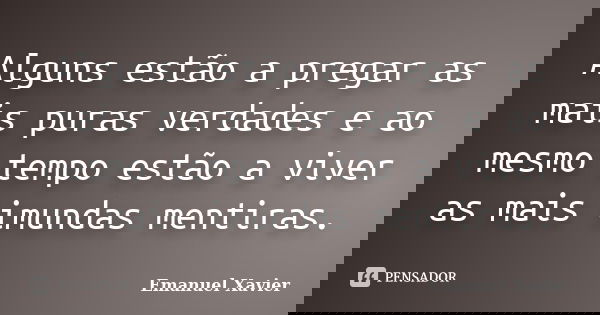 Alguns estão a pregar as mais puras verdades e ao mesmo tempo estão a viver as mais imundas mentiras.... Frase de Emanuel Xavier.